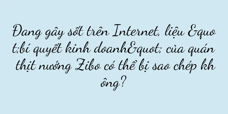 Đang gây sốt trên Internet, liệu "bí quyết kinh doanh" của quán thịt nướng Zibo có thể bị sao chép không?
