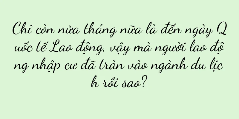 Chỉ còn nửa tháng nữa là đến ngày Quốc tế Lao động, vậy mà người lao động nhập cư đã tràn vào ngành du lịch rồi sao?