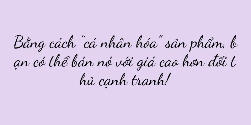 Bằng cách “cá nhân hóa” sản phẩm, bạn có thể bán nó với giá cao hơn đối thủ cạnh tranh!