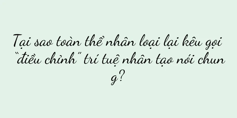 Tại sao toàn thể nhân loại lại kêu gọi “điều chỉnh” trí tuệ nhân tạo nói chung?