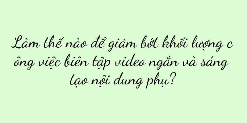Làm thế nào để giảm bớt khối lượng công việc biên tập video ngắn và sáng tạo nội dung phụ?