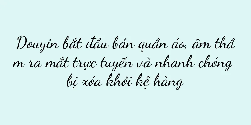 Douyin bắt đầu bán quần áo, âm thầm ra mắt trực tuyến và nhanh chóng bị xóa khỏi kệ hàng