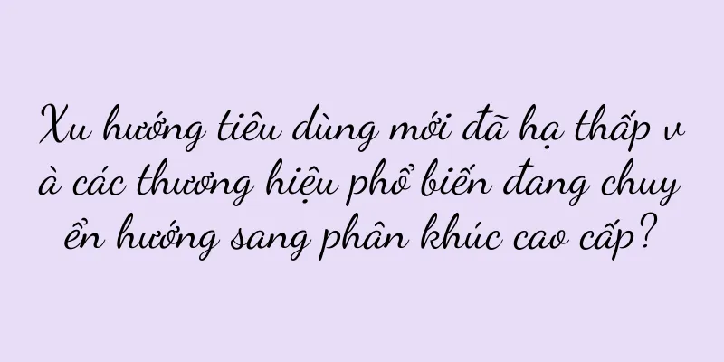 Xu hướng tiêu dùng mới đã hạ thấp và các thương hiệu phổ biến đang chuyển hướng sang phân khúc cao cấp?