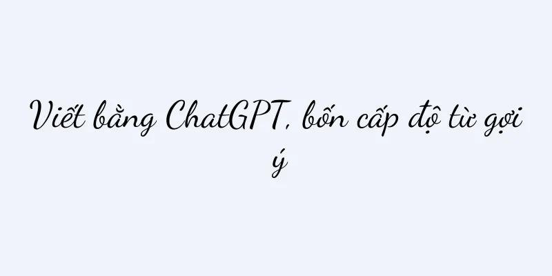 Viết bằng ChatGPT, bốn cấp độ từ gợi ý