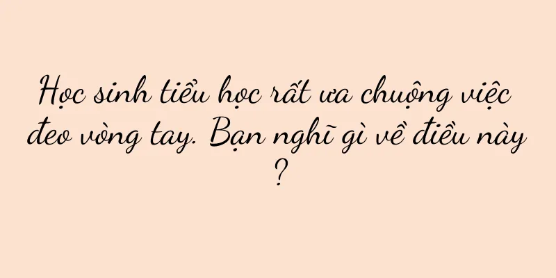 Học sinh tiểu học rất ưa chuộng việc đeo vòng tay. Bạn nghĩ gì về điều này?