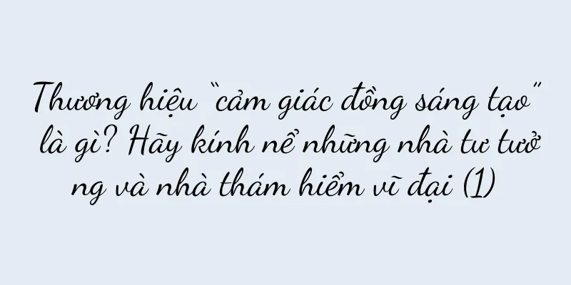 Thương hiệu “cảm giác đồng sáng tạo” là gì? Hãy kính nể những nhà tư tưởng và nhà thám hiểm vĩ đại (1)