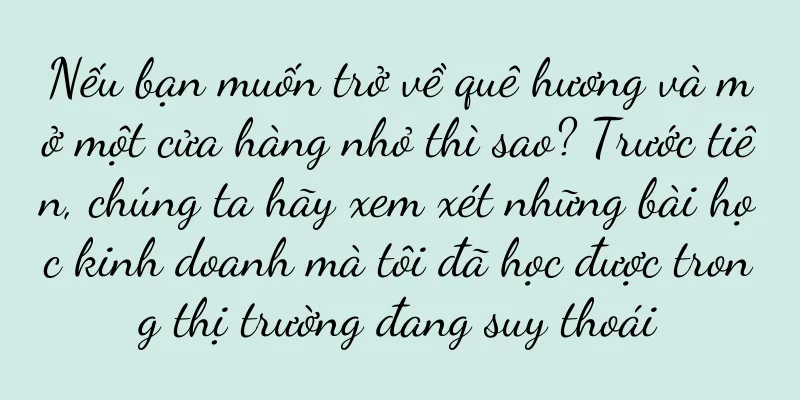 Nếu bạn muốn trở về quê hương và mở một cửa hàng nhỏ thì sao? Trước tiên, chúng ta hãy xem xét những bài học kinh doanh mà tôi đã học được trong thị trường đang suy thoái