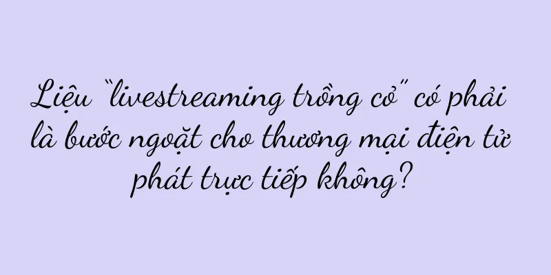 Liệu “livestreaming trồng cỏ” có phải là bước ngoặt cho thương mại điện tử phát trực tiếp không?