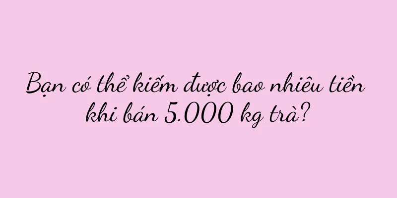 Bạn có thể kiếm được bao nhiêu tiền khi bán 5.000 kg trà?