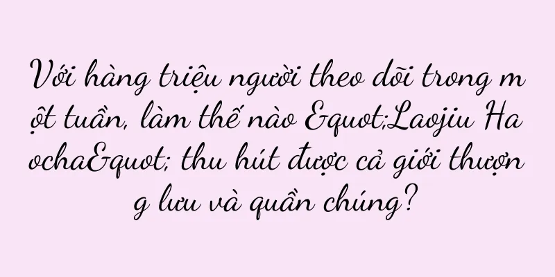 Với hàng triệu người theo dõi trong một tuần, làm thế nào "Laojiu Haocha" thu hút được cả giới thượng lưu và quần chúng?