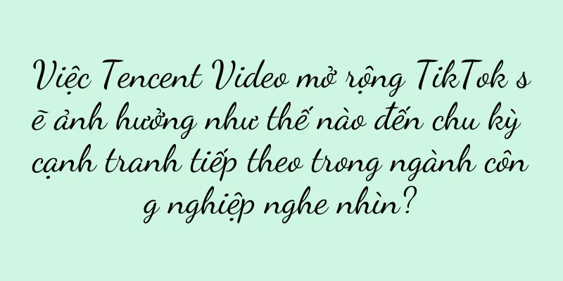 Việc Tencent Video mở rộng TikTok sẽ ảnh hưởng như thế nào đến chu kỳ cạnh tranh tiếp theo trong ngành công nghiệp nghe nhìn?