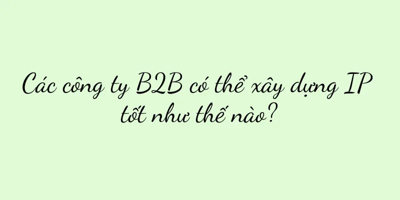 Các công ty B2B có thể xây dựng IP tốt như thế nào?