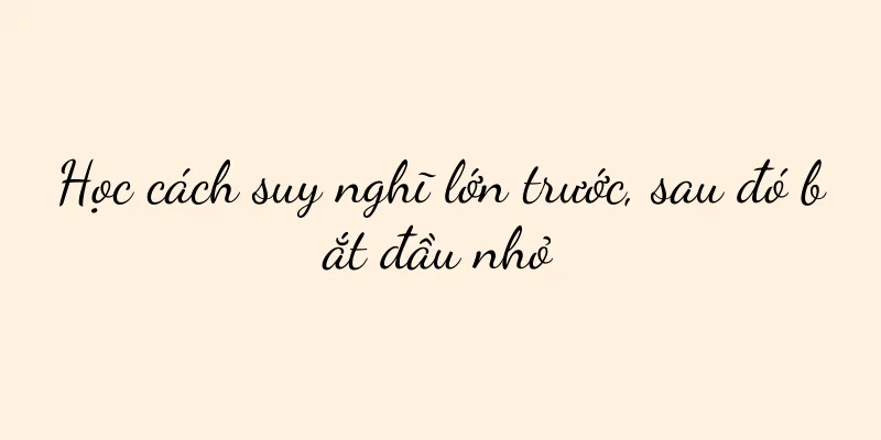 Học cách suy nghĩ lớn trước, sau đó bắt đầu nhỏ