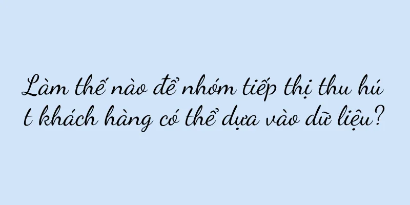 Làm thế nào để nhóm tiếp thị thu hút khách hàng có thể dựa vào dữ liệu?