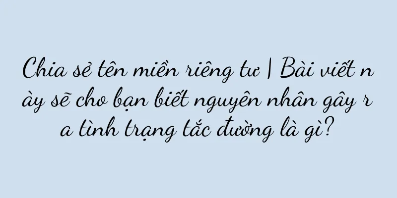 Chia sẻ tên miền riêng tư | Bài viết này sẽ cho bạn biết nguyên nhân gây ra tình trạng tắc đường là gì?