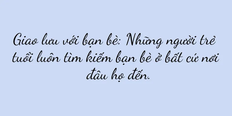 Giao lưu với bạn bè: Những người trẻ tuổi luôn tìm kiếm bạn bè ở bất cứ nơi đâu họ đến.