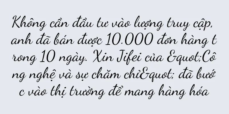 Không cần đầu tư vào lượng truy cập, anh đã bán được 10.000 đơn hàng trong 10 ngày. Xin Jifei của "Công nghệ và sự chăm chỉ" đã bước vào thị trường để mang hàng hóa