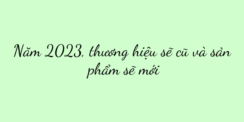 Năm 2023, thương hiệu sẽ cũ và sản phẩm sẽ mới