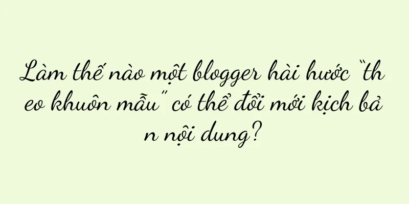 Làm thế nào một blogger hài hước “theo khuôn mẫu” có thể đổi mới kịch bản nội dung?
