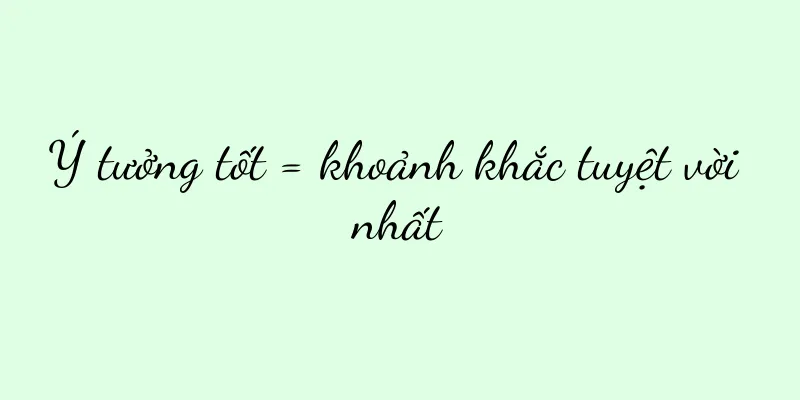 Ý tưởng tốt = khoảnh khắc tuyệt vời nhất