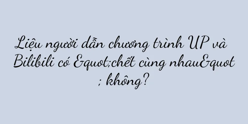 Liệu người dẫn chương trình UP và Bilibili có "chết cùng nhau" không?
