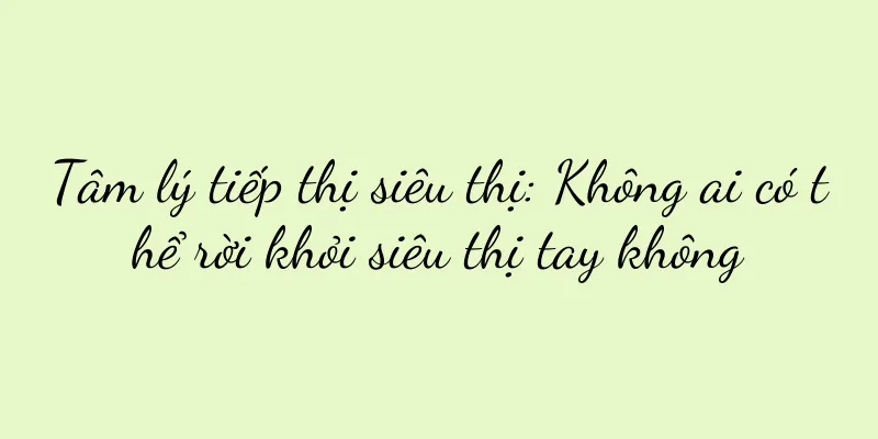 Tâm lý tiếp thị siêu thị: Không ai có thể rời khỏi siêu thị tay không
