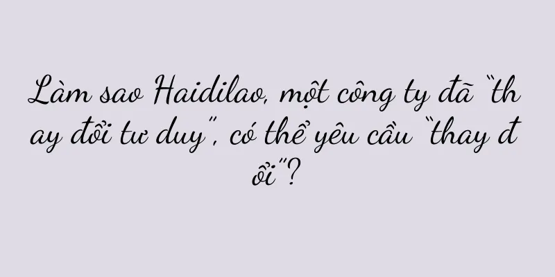 Làm sao Haidilao, một công ty đã “thay đổi tư duy”, có thể yêu cầu “thay đổi”?