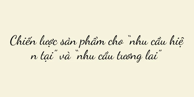Chiến lược sản phẩm cho “nhu cầu hiện tại” và “nhu cầu tương lai”