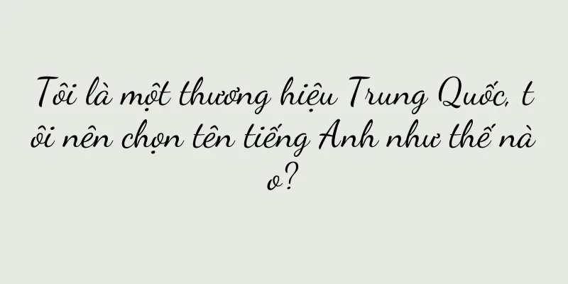 Tôi là một thương hiệu Trung Quốc, tôi nên chọn tên tiếng Anh như thế nào?