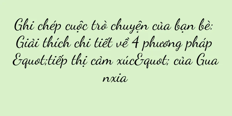 Ghi chép cuộc trò chuyện của bạn bè: Giải thích chi tiết về 4 phương pháp "tiếp thị cảm xúc" của Guanxia