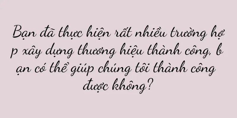 Bạn đã thực hiện rất nhiều trường hợp xây dựng thương hiệu thành công, bạn có thể giúp chúng tôi thành công được không?