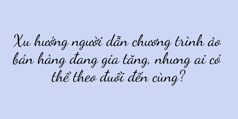 Xu hướng người dẫn chương trình ảo bán hàng đang gia tăng, nhưng ai có thể theo đuổi đến cùng?