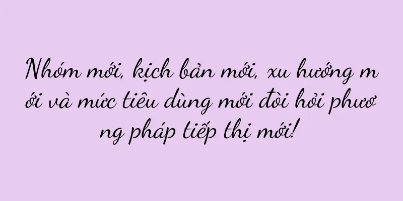 Nhóm mới, kịch bản mới, xu hướng mới và mức tiêu dùng mới đòi hỏi phương pháp tiếp thị mới!