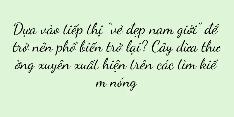 Dựa vào tiếp thị “vẻ đẹp nam giới” để trở nên phổ biến trở lại? Cây dừa thường xuyên xuất hiện trên các tìm kiếm nóng