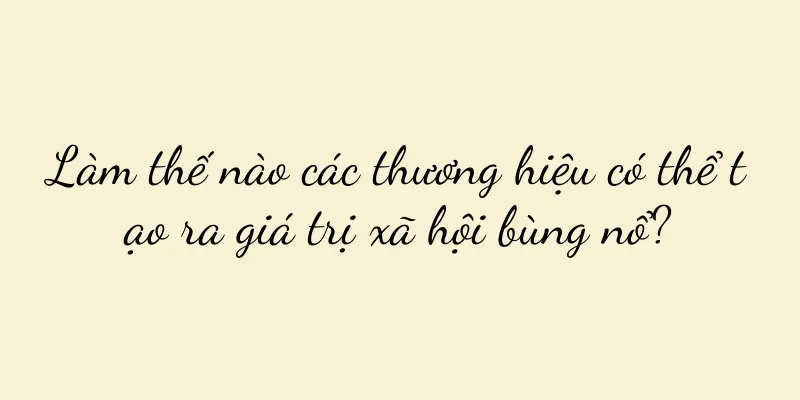 Làm thế nào các thương hiệu có thể tạo ra giá trị xã hội bùng nổ?