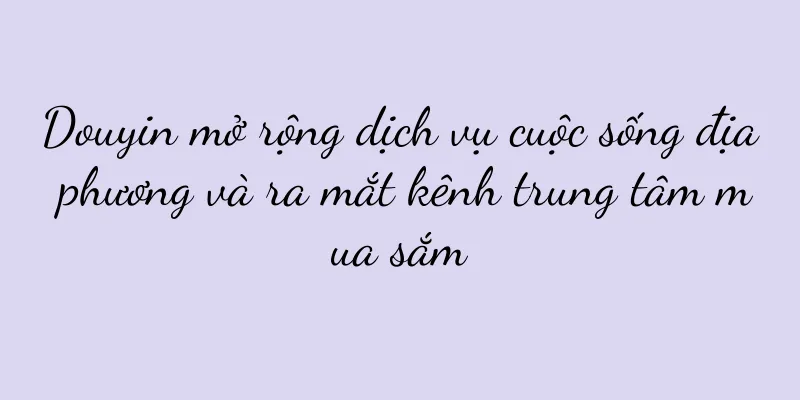 Douyin mở rộng dịch vụ cuộc sống địa phương và ra mắt kênh trung tâm mua sắm