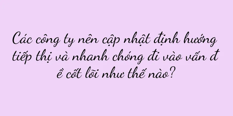 Các công ty nên cập nhật định hướng tiếp thị và nhanh chóng đi vào vấn đề cốt lõi như thế nào?