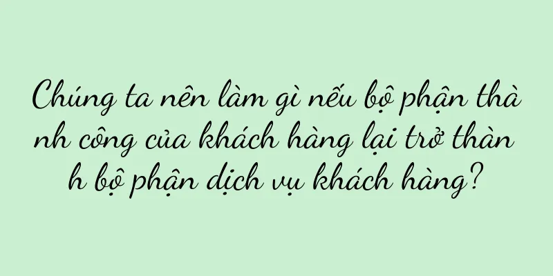 Chúng ta nên làm gì nếu bộ phận thành công của khách hàng lại trở thành bộ phận dịch vụ khách hàng?
