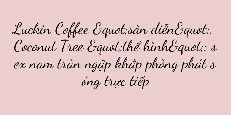 Luckin Coffee "sàn diễn", Coconut Tree "thể hình": sex nam tràn ngập khắp phòng phát sóng trực tiếp