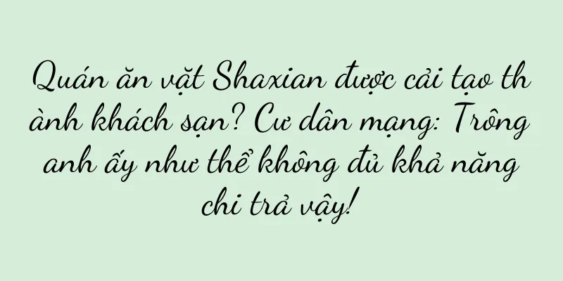 Quán ăn vặt Shaxian được cải tạo thành khách sạn? Cư dân mạng: Trông anh ấy như thể không đủ khả năng chi trả vậy!