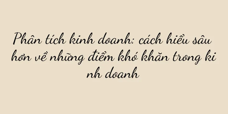 Phân tích kinh doanh: cách hiểu sâu hơn về những điểm khó khăn trong kinh doanh