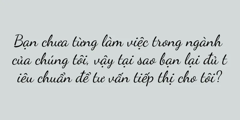 Bạn chưa từng làm việc trong ngành của chúng tôi, vậy tại sao bạn lại đủ tiêu chuẩn để tư vấn tiếp thị cho tôi?