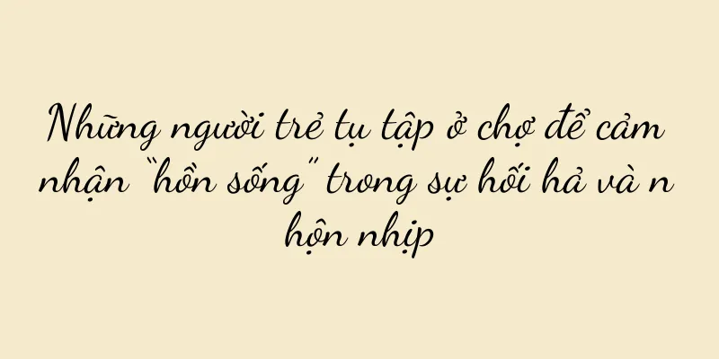Những người trẻ tụ tập ở chợ để cảm nhận “hồn sống” trong sự hối hả và nhộn nhịp