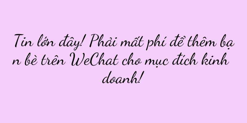 Tin lớn đây! Phải mất phí để thêm bạn bè trên WeChat cho mục đích kinh doanh!