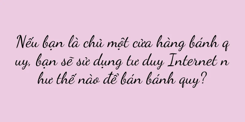Nếu bạn là chủ một cửa hàng bánh quy, bạn sẽ sử dụng tư duy Internet như thế nào để bán bánh quy?