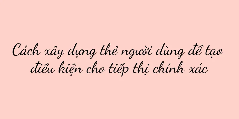 Cách xây dựng thẻ người dùng để tạo điều kiện cho tiếp thị chính xác