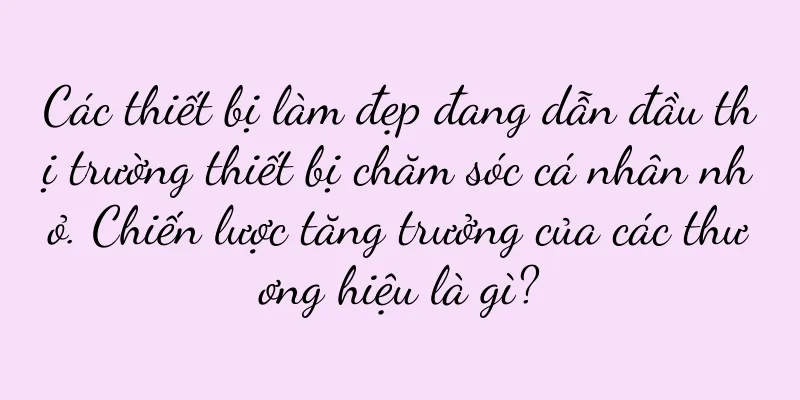 Các thiết bị làm đẹp đang dẫn đầu thị trường thiết bị chăm sóc cá nhân nhỏ. Chiến lược tăng trưởng của các thương hiệu là gì?