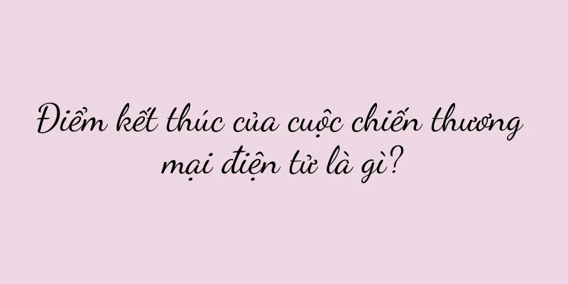 Điểm kết thúc của cuộc chiến thương mại điện tử là gì?