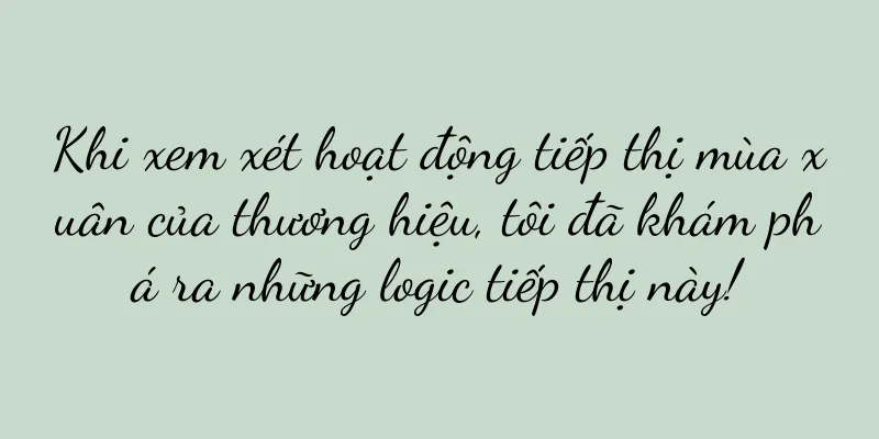 Khi xem xét hoạt động tiếp thị mùa xuân của thương hiệu, tôi đã khám phá ra những logic tiếp thị này!