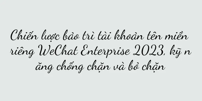 Chiến lược bảo trì tài khoản tên miền riêng WeChat Enterprise 2023, kỹ năng chống chặn và bỏ chặn